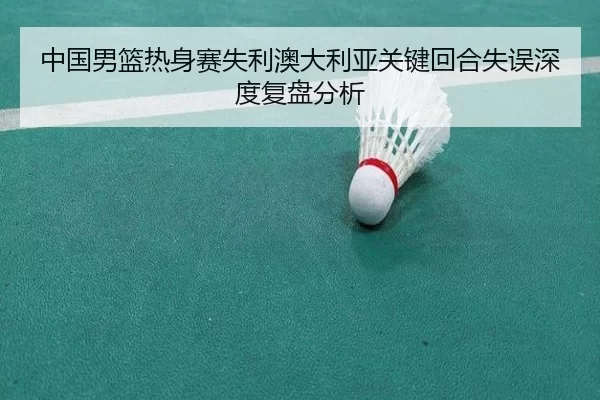 中国男篮热身赛失利澳大利亚关键回合失误深度复盘分析